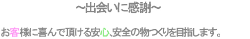 お客様に喜んで頂ける安心、安全の物つくりを目指します。
