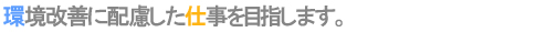 環境改善に配慮した仕事を目指します。