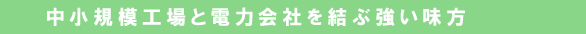中小規模工場と電力会社を結ぶ強い味方